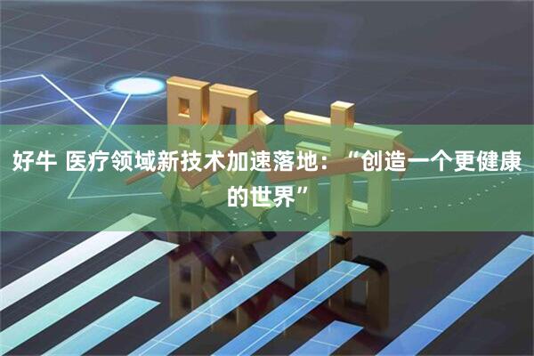 好牛 医疗领域新技术加速落地：“创造一个更健康的世界”