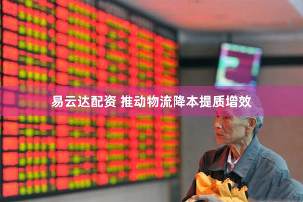 易云达配资 推动物流降本提质增效