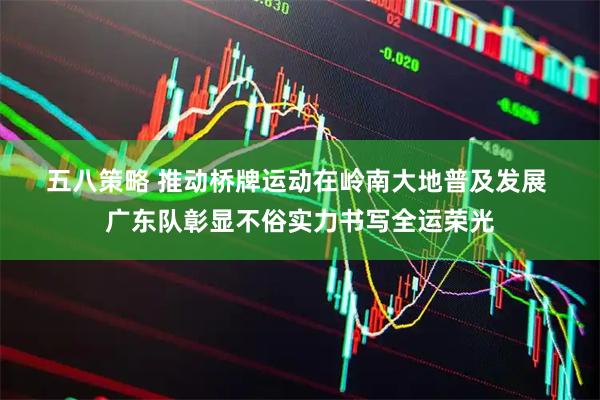 五八策略 推动桥牌运动在岭南大地普及发展 广东队彰显不俗实力书写全运荣光