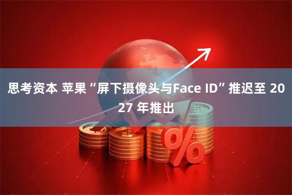 思考资本 苹果“屏下摄像头与Face ID”推迟至 2027 年推出