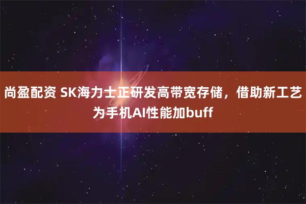 尚盈配资 SK海力士正研发高带宽存储，借助新工艺为手机AI性能加buff