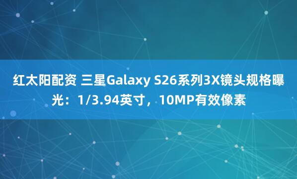 红太阳配资 三星Galaxy S26系列3X镜头规格曝光：1/3.94英寸，10MP有效像素