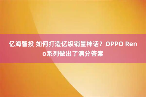 亿海智投 如何打造亿级销量神话？OPPO Reno系列做出了满分答案