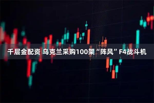 千层金配资 乌克兰采购100架“阵风”F4战斗机