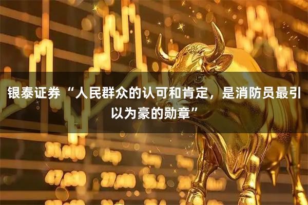 银泰证券 “人民群众的认可和肯定，是消防员最引以为豪的勋章”