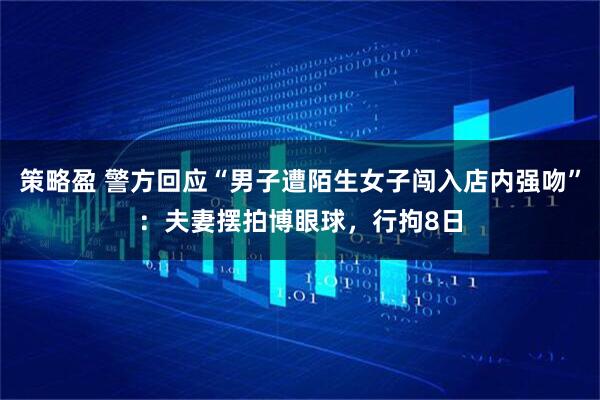 策略盈 警方回应“男子遭陌生女子闯入店内强吻”：夫妻摆拍博眼球，行拘8日