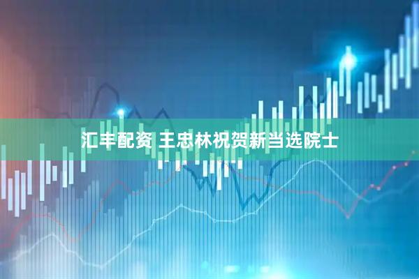 汇丰配资 王忠林祝贺新当选院士