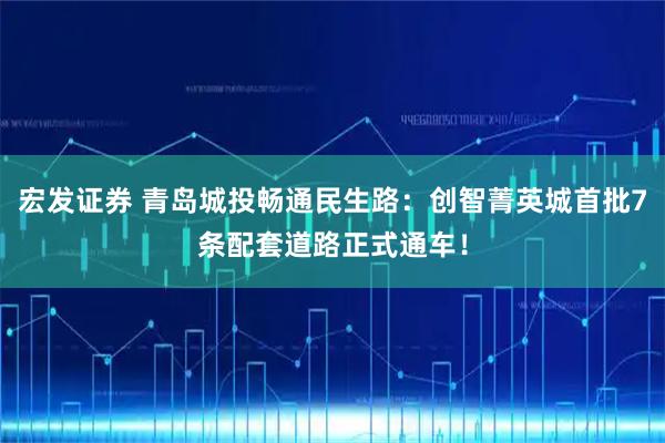 宏发证券 青岛城投畅通民生路：创智菁英城首批7条配套道路正式通车！