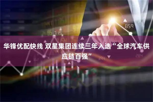 华锋优配快线 双星集团连续三年入选“全球汽车供应链百强”
