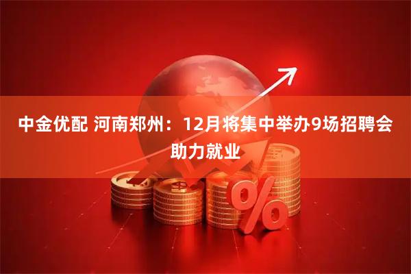 中金优配 河南郑州：12月将集中举办9场招聘会助力就业