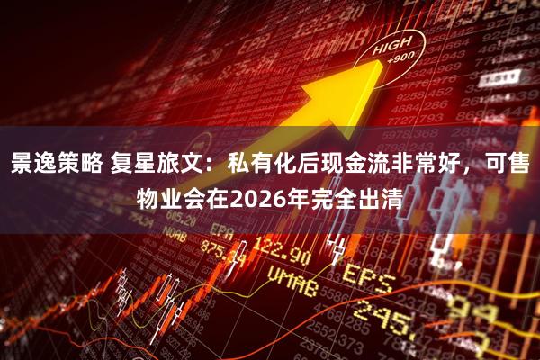 景逸策略 复星旅文：私有化后现金流非常好，可售物业会在2026年完全出清