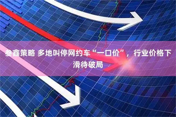 叁鑫策略 多地叫停网约车“一口价”，行业价格下滑待破局