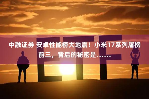 中融证券 安卓性能榜大地震！小米17系列屠榜前三，背后的秘密是……