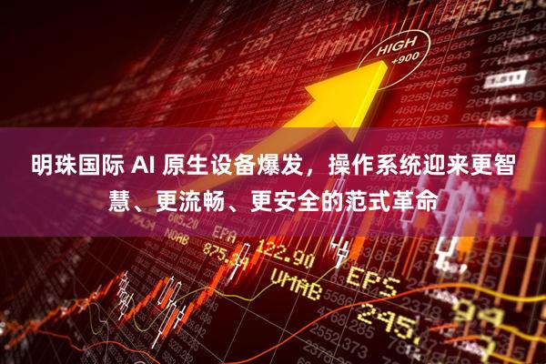 明珠国际 AI 原生设备爆发，操作系统迎来更智慧、更流畅、更安全的范式革命