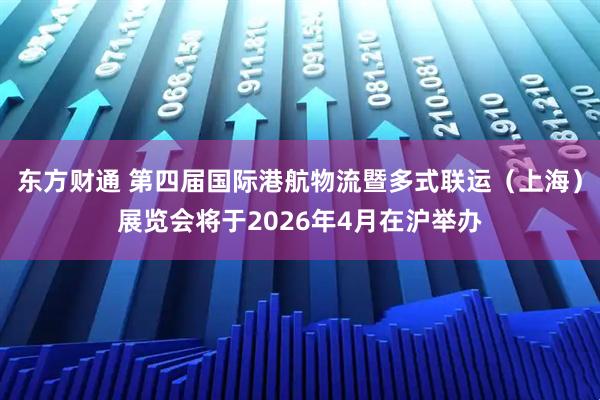 东方财通 第四届国际港航物流暨多式联运（上海）展览会将于2026年4月在沪举办