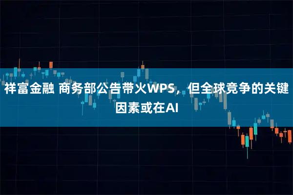 祥富金融 商务部公告带火WPS，但全球竞争的关键因素或在AI