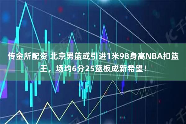 传金所配资 北京男篮或引进1米98身高NBA扣篮王，场均6分25篮板成新希望！