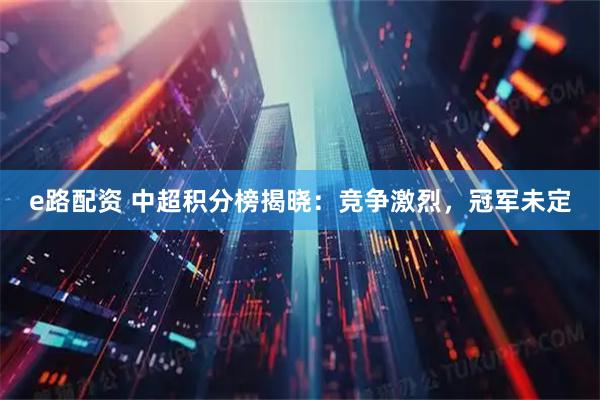 e路配资 中超积分榜揭晓：竞争激烈，冠军未定