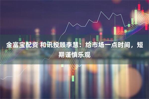 金富宝配资 和讯投顾李慧：给市场一点时间，短期谨慎乐观