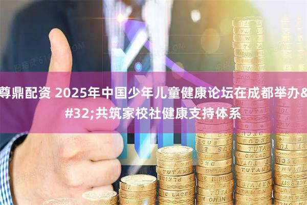 尊鼎配资 2025年中国少年儿童健康论坛在成都举办 共筑家校社健康支持体系