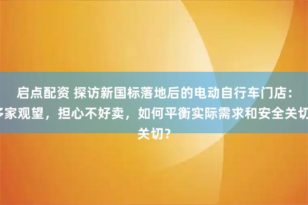启点配资 探访新国标落地后的电动自行车门店：多家观望，担心不好卖，如何平衡实际需求和安全关切？