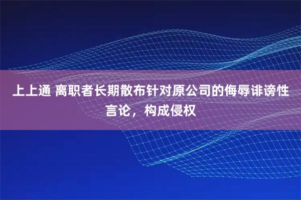 上上通 离职者长期散布针对原公司的侮辱诽谤性言论，构成侵权