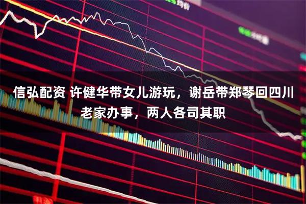 信弘配资 许健华带女儿游玩，谢岳带郑琴回四川老家办事，两人各司其职