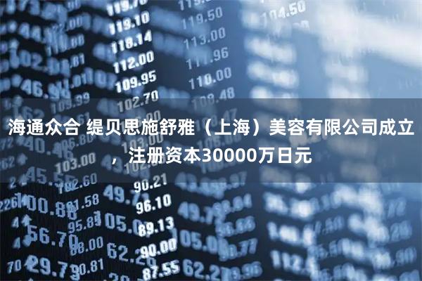 海通众合 缇贝思施舒雅(上海)美容有限公司成立,注册资本30000万日元