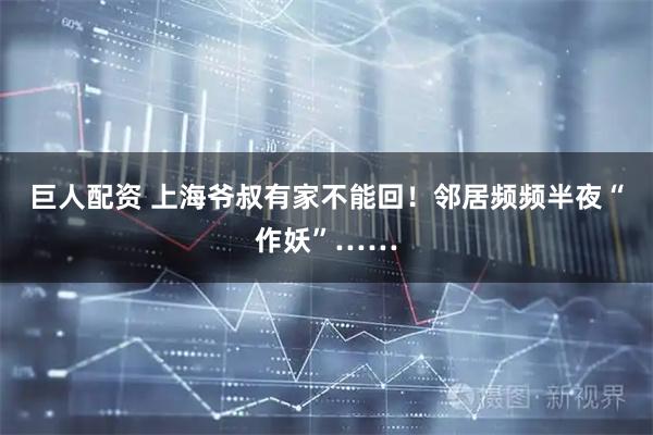巨人配资 上海爷叔有家不能回！邻居频频半夜“作妖”……