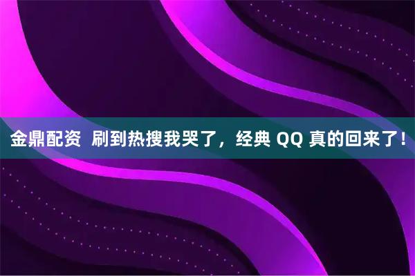 金鼎配资  刷到热搜我哭了，经典 QQ 真的回来了！