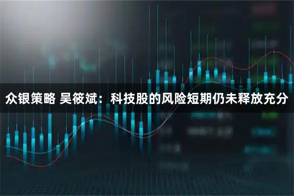 众银策略 吴筱斌：科技股的风险短期仍未释放充分