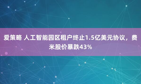 爱策略 人工智能园区租户终止1.5亿美元协议，费米股价暴跌43%