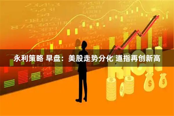 永利策略 早盘：美股走势分化 道指再创新高