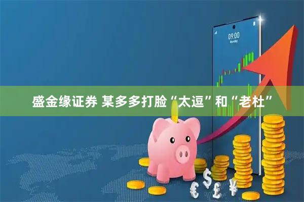 盛金缘证券 某多多打脸“太逗”和“老杜”