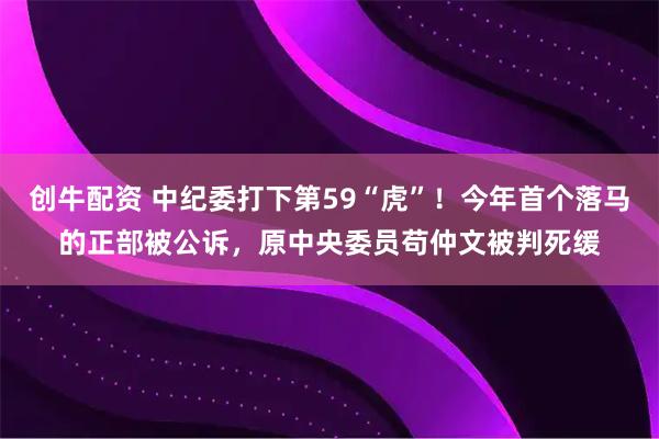 创牛配资 中纪委打下第59“虎”！今年首个落马的正部被公诉，原中央委员苟仲文被判死缓