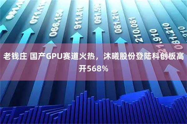 老钱庄 国产GPU赛道火热，沐曦股份登陆科创板高开568%