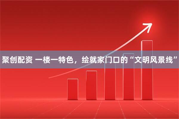 聚创配资 一楼一特色，绘就家门口的“文明风景线”