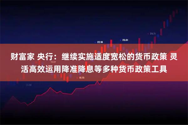 财富家 央行：继续实施适度宽松的货币政策 灵活高效运用降准降息等多种货币政策工具