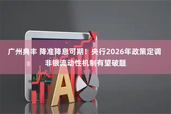 广州典丰 降准降息可期！央行2026年政策定调 非银流动性机制有望破题