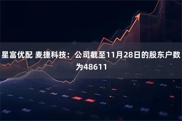 星富优配 麦捷科技：公司截至11月28日的股东户数为48611
