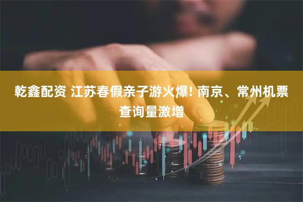 乾鑫配资 江苏春假亲子游火爆! 南京、常州机票查询量激增