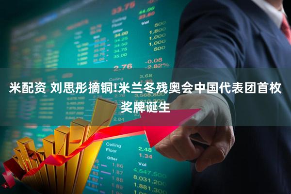 米配资 刘思彤摘铜!米兰冬残奥会中国代表团首枚奖牌诞生