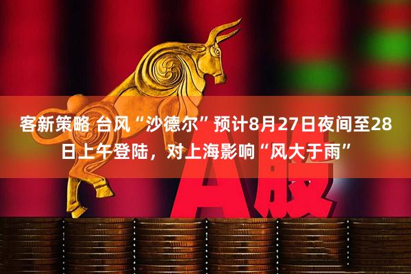 客新策略 台风“沙德尔”预计8月27日夜间至28日上午登陆，对上海影响“风大于雨”