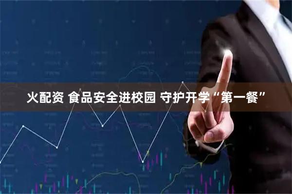 火配资 食品安全进校园 守护开学“第一餐”