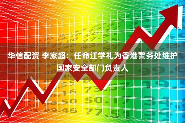 华信配资 李家超：任命江学礼为香港警务处维护国家安全部门负责人